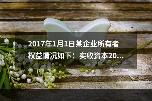 2017年1月1日某企业所有者权益情况如下：实收资本200万