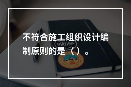 不符合施工组织设计编制原则的是（ ）。