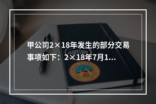 甲公司2×18年发生的部分交易事项如下：2×18年7月1日，