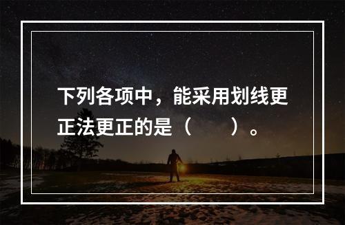 下列各项中，能采用划线更正法更正的是（　　）。