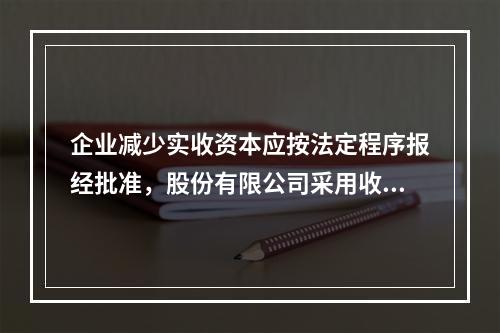 企业减少实收资本应按法定程序报经批准，股份有限公司采用收购本