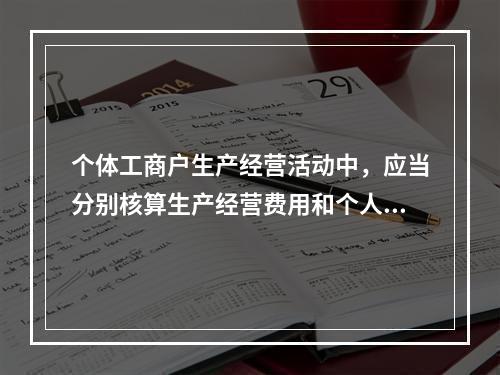 个体工商户生产经营活动中，应当分别核算生产经营费用和个人、家