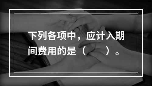 下列各项中，应计入期间费用的是（　　）。