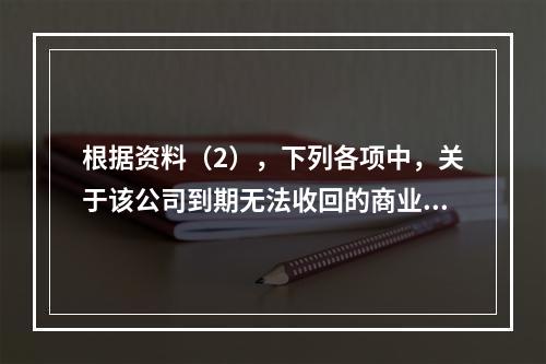 根据资料（2），下列各项中，关于该公司到期无法收回的商业承兑