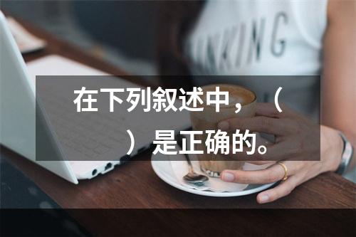 在下列叙述中，（　　）是正确的。