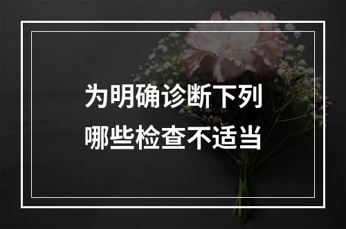 为明确诊断下列哪些检查不适当