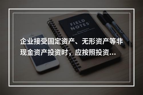 企业接受固定资产、无形资产等非现金资产投资时，应按照投资合同