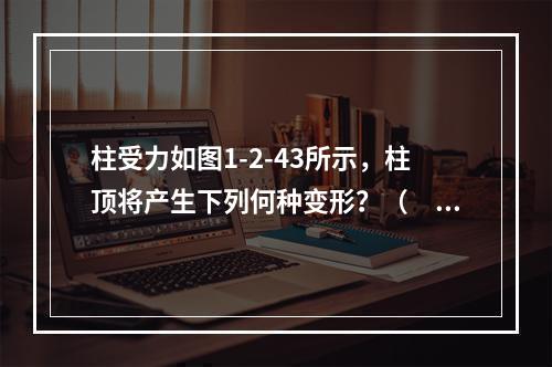 柱受力如图1-2-43所示，柱顶将产生下列何种变形？（　　