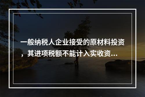 一般纳税人企业接受的原材料投资，其进项税额不能计入实收资本。