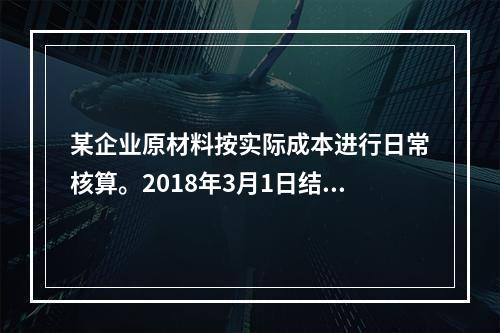 某企业原材料按实际成本进行日常核算。2018年3月1日结存甲