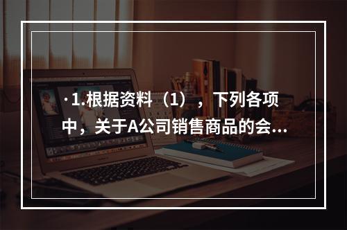 ·1.根据资料（1），下列各项中，关于A公司销售商品的会计处