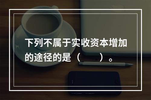 下列不属于实收资本增加的途径的是（　　）。