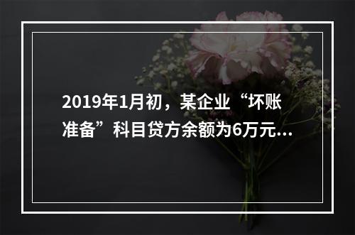 2019年1月初，某企业“坏账准备”科目贷方余额为6万元。1