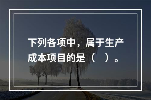 下列各项中，属于生产成本项目的是（　）。