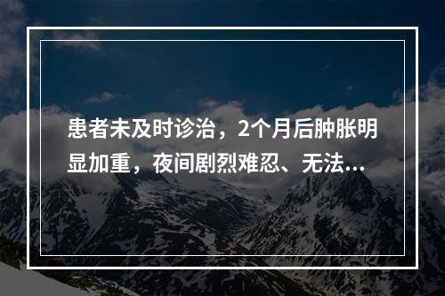 患者未及时诊治，2个月后肿胀明显加重，夜间剧烈难忍、无法入睡