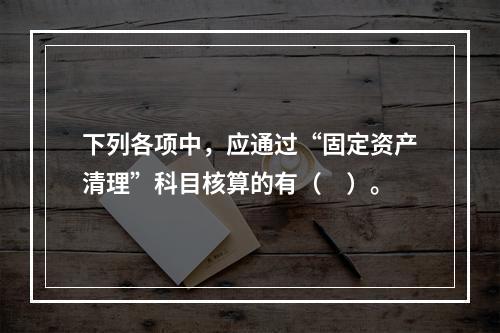 下列各项中，应通过“固定资产清理”科目核算的有（　）。