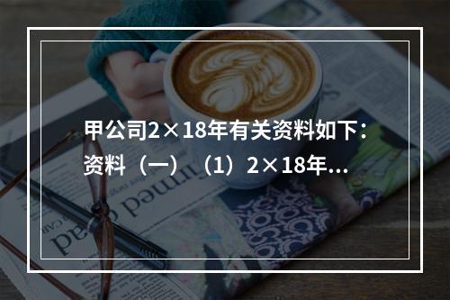 甲公司2×18年有关资料如下：资料（一）（1）2×18年3月