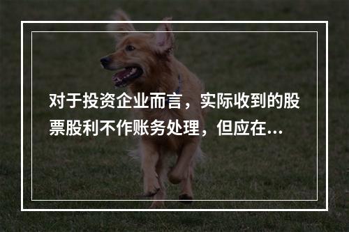 对于投资企业而言，实际收到的股票股利不作账务处理，但应在备查