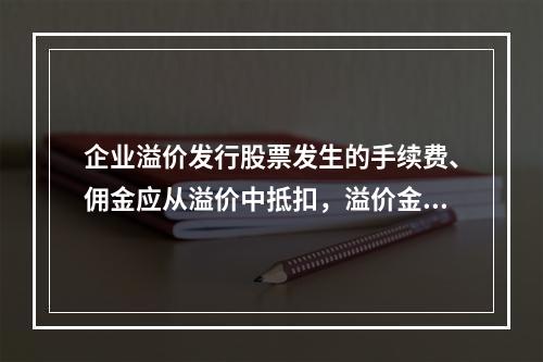 企业溢价发行股票发生的手续费、佣金应从溢价中抵扣，溢价金额不