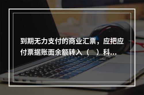 到期无力支付的商业汇票，应把应付票据账面余额转入（　）科目。