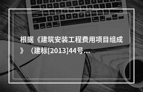 根据《建筑安装工程费用项目组成》（建标[2013]44号），