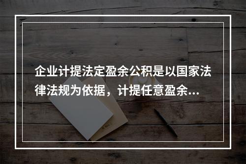 企业计提法定盈余公积是以国家法律法规为依据，计提任意盈余公积