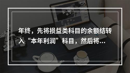 年终，先将损益类科目的余额结转入“本年利润”科目，然后将“本