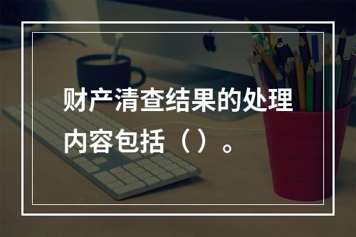 财产清查结果的处理内容包括（ ）。