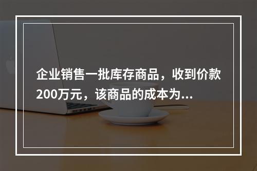 企业销售一批库存商品，收到价款200万元，该商品的成本为17