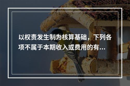 以权责发生制为核算基础，下列各项不属于本期收入或费用的有（