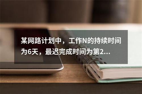 某网路计划中，工作N的持续时间为6天，最迟完成时间为第25天