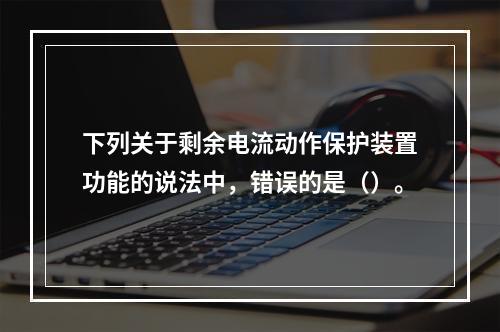 下列关于剩余电流动作保护装置功能的说法中，错误的是（）。