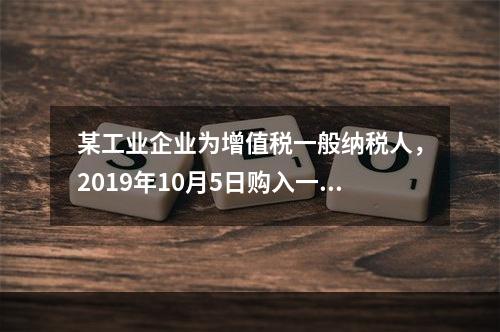 某工业企业为增值税一般纳税人，2019年10月5日购入一批材