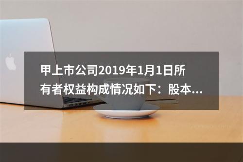 甲上市公司2019年1月1日所有者权益构成情况如下：股本15