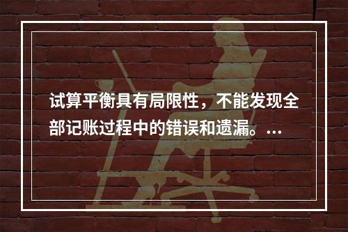 试算平衡具有局限性，不能发现全部记账过程中的错误和遗漏。（　