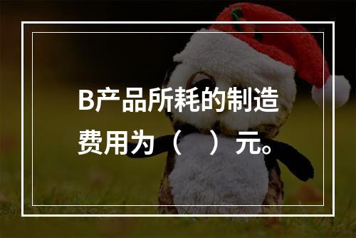 B产品所耗的制造费用为（　）元。