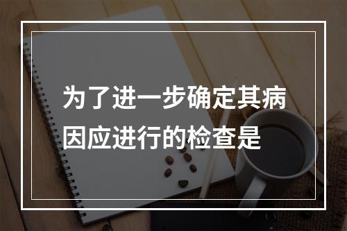 为了进一步确定其病因应进行的检查是