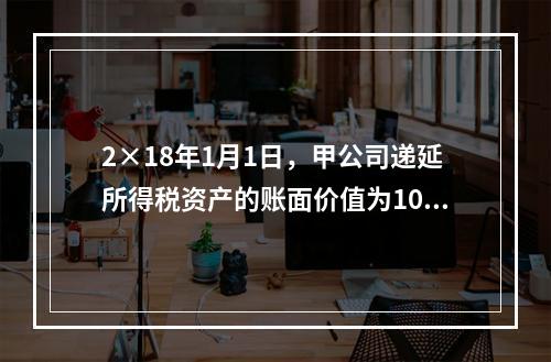 2×18年1月1日，甲公司递延所得税资产的账面价值为100万