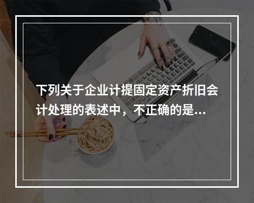 下列关于企业计提固定资产折旧会计处理的表述中，不正确的是（　