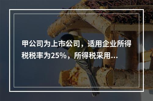 甲公司为上市公司，适用企业所得税税率为25％，所得税采用资产