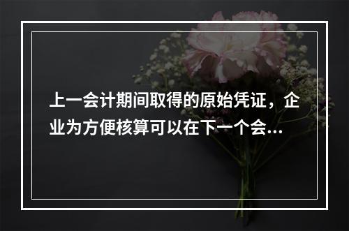 上一会计期间取得的原始凭证，企业为方便核算可以在下一个会计期