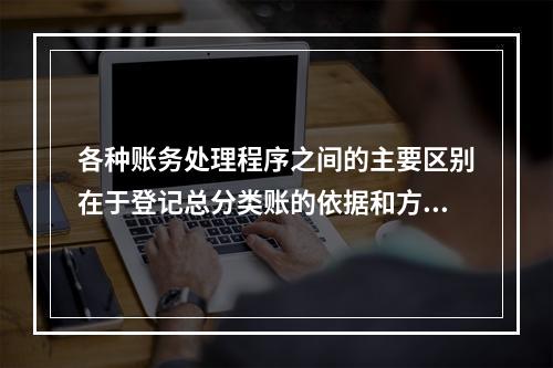 各种账务处理程序之间的主要区别在于登记总分类账的依据和方法不