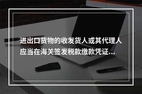 进出口货物的收发货人或其代理人应当在海关签发税款缴款凭证之日