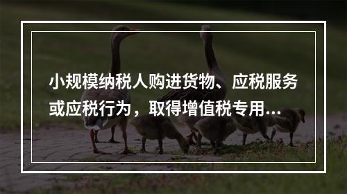 小规模纳税人购进货物、应税服务或应税行为，取得增值税专用发票