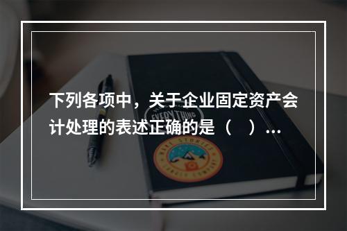 下列各项中，关于企业固定资产会计处理的表述正确的是（　）。