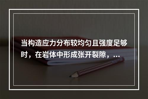 当构造应力分布较均匀且强度足够时，在岩体中形成张开裂隙，这