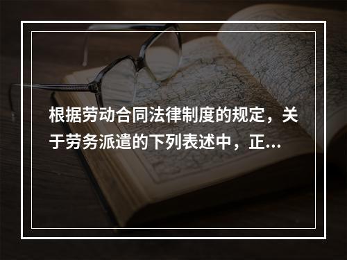 根据劳动合同法律制度的规定，关于劳务派遣的下列表述中，正确的