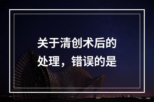 关于清创术后的处理，错误的是