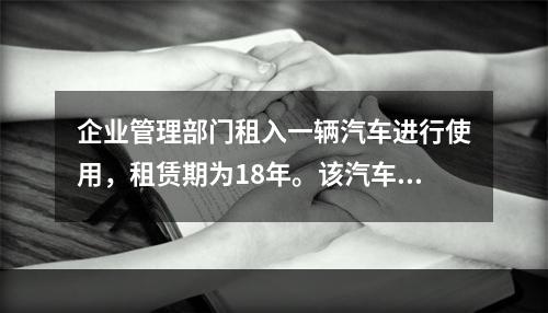 企业管理部门租入一辆汽车进行使用，租赁期为18年。该汽车使用