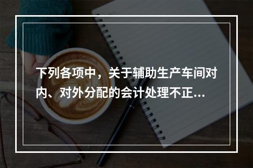 下列各项中，关于辅助生产车间对内、对外分配的会计处理不正确的